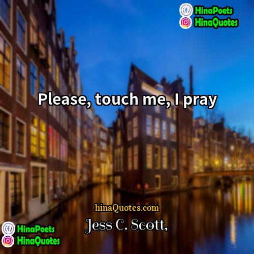 Jess C Scott Quotes | Please, touch me, I pray.
  